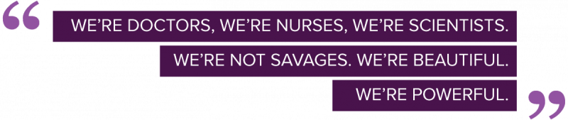 We’re doctors, we’re nurses, we’re scientists. We’re not savages. We’re beautiful. We’re powerful. (quote)