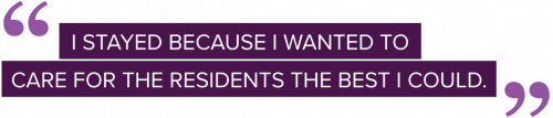 I stayed because I wanted to care for the residents the best I could.(quote)